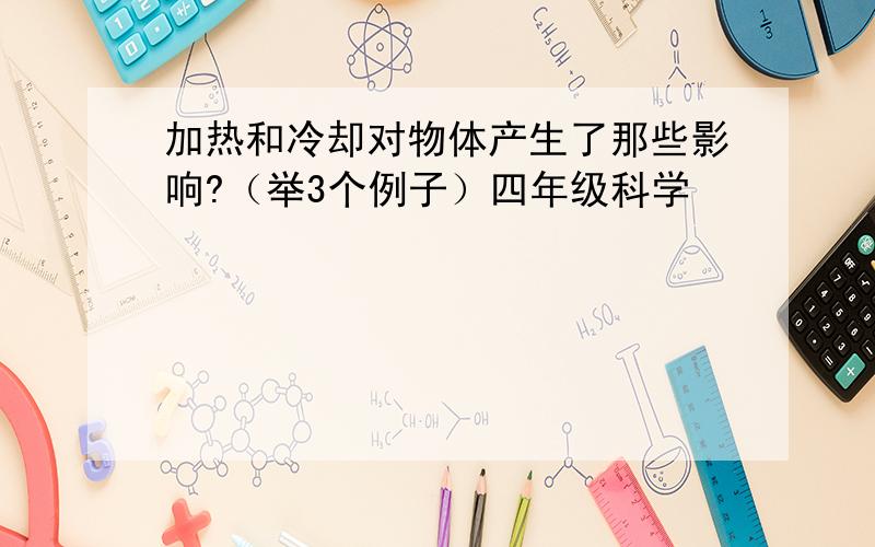 加热和冷却对物体产生了那些影响?（举3个例子）四年级科学