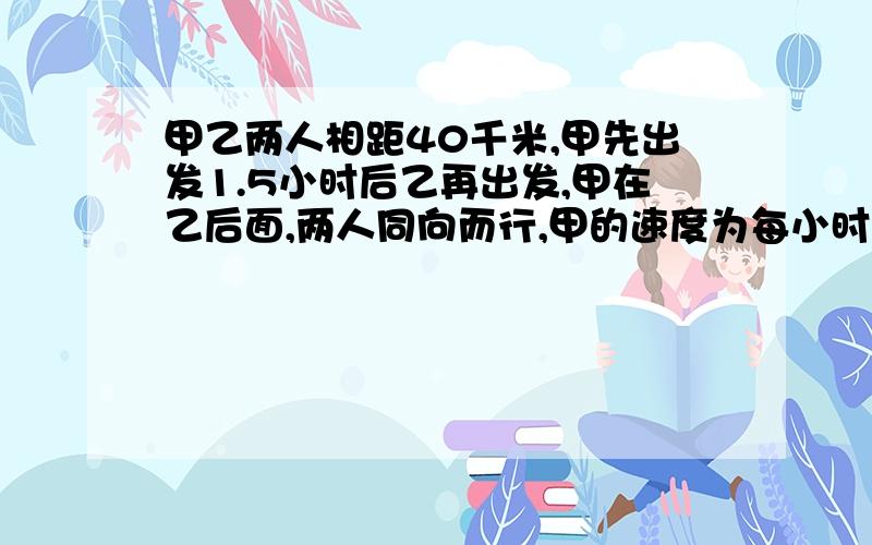 甲乙两人相距40千米,甲先出发1.5小时后乙再出发,甲在乙后面,两人同向而行,甲的速度为每小时八千米,乙的速度为每小时六千米,甲出发几小时后能追上乙?