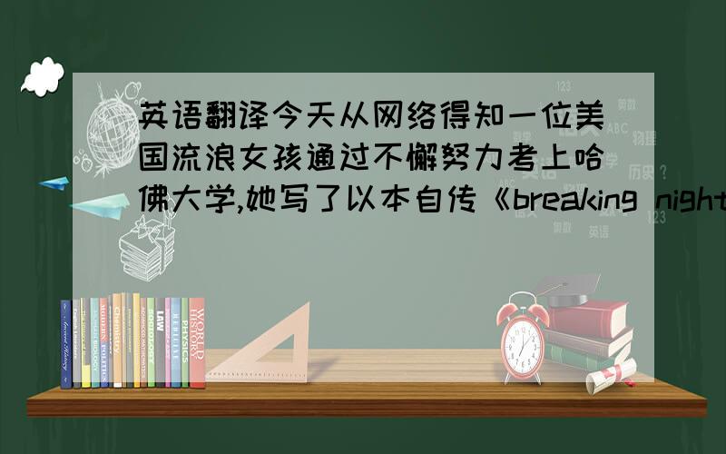 英语翻译今天从网络得知一位美国流浪女孩通过不懈努力考上哈佛大学,她写了以本自传《breaking nights>.请问这个书名怎样翻译?