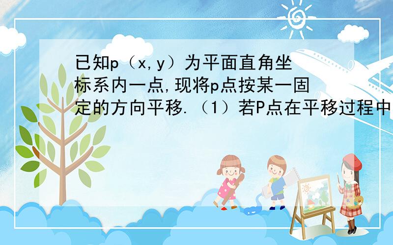 已知p（x,y）为平面直角坐标系内一点,现将p点按某一固定的方向平移.（1）若P点在平移过程中,依次经过点（2,3）,（4,3）,探索X,Y应满足的条件； （2）若P点在平移过程中,依次经过点（2,3）,