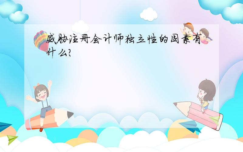 威胁注册会计师独立性的因素有什么?