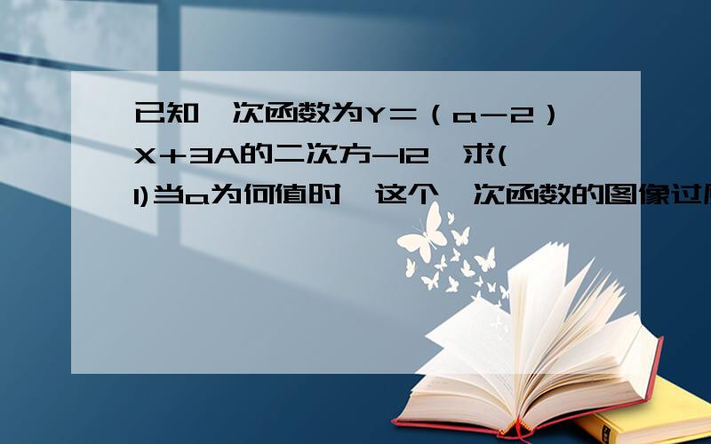 已知一次函数为Y＝（a－2）X＋3A的二次方-12,求(1)当a为何值时,这个一次函数的图像过原点.(2)a为何值时,这个一次函数的图像于Y交点是(0,-9).