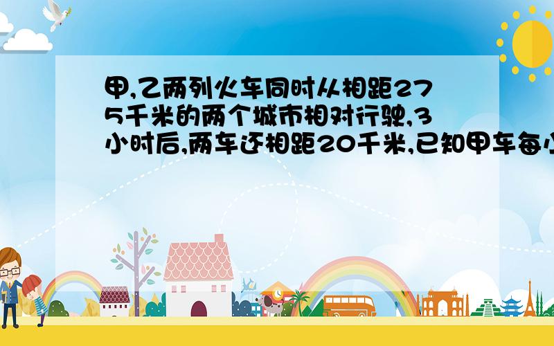 甲,乙两列火车同时从相距275千米的两个城市相对行驶,3小时后,两车还相距20千米,已知甲车每小时行42千米,乙车每小时行多少千米?