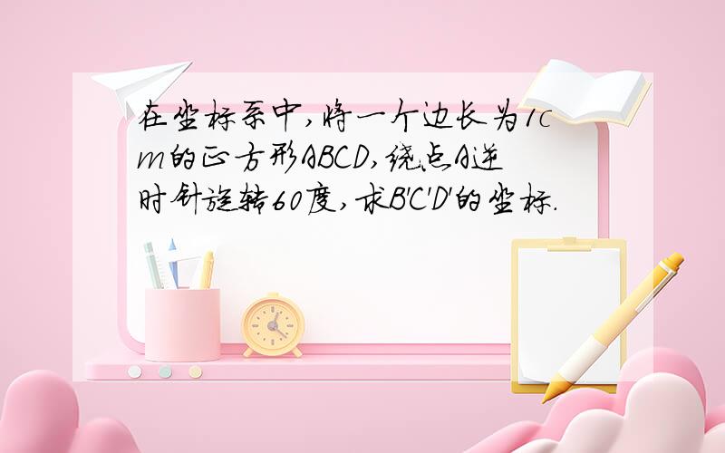 在坐标系中,将一个边长为1cm的正方形ABCD,绕点A逆时针旋转60度,求B'C'D'的坐标.