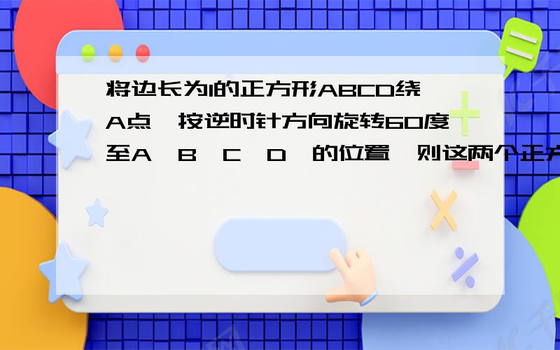 将边长为1的正方形ABCD绕A点,按逆时针方向旋转60度至A'B'C'D'的位置,则这两个正方形重叠部分的面积是____.