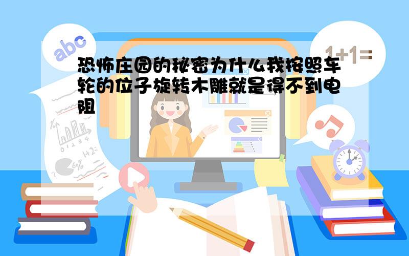 恐怖庄园的秘密为什么我按照车轮的位子旋转木雕就是得不到电阻