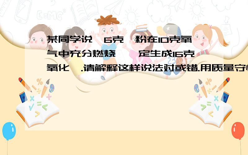 某同学说,6克镁粉在10克氧气中充分燃烧,一定生成16克氧化镁.请解释这样说法对或错.用质量守恒定律解释下列现象