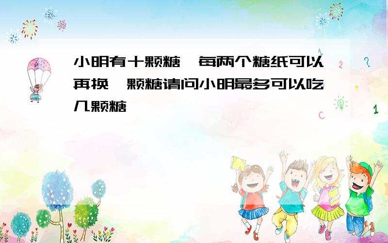 小明有十颗糖,每两个糖纸可以再换一颗糖请问小明最多可以吃几颗糖