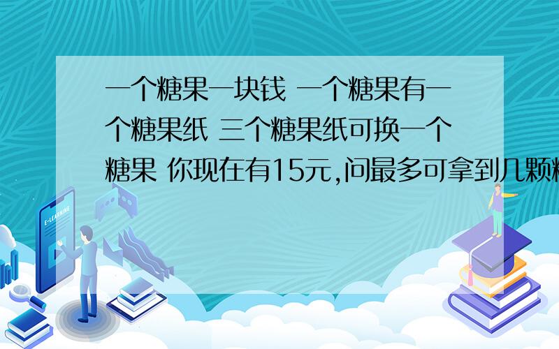 一个糖果一块钱 一个糖果有一个糖果纸 三个糖果纸可换一个糖果 你现在有15元,问最多可拿到几颗糖?