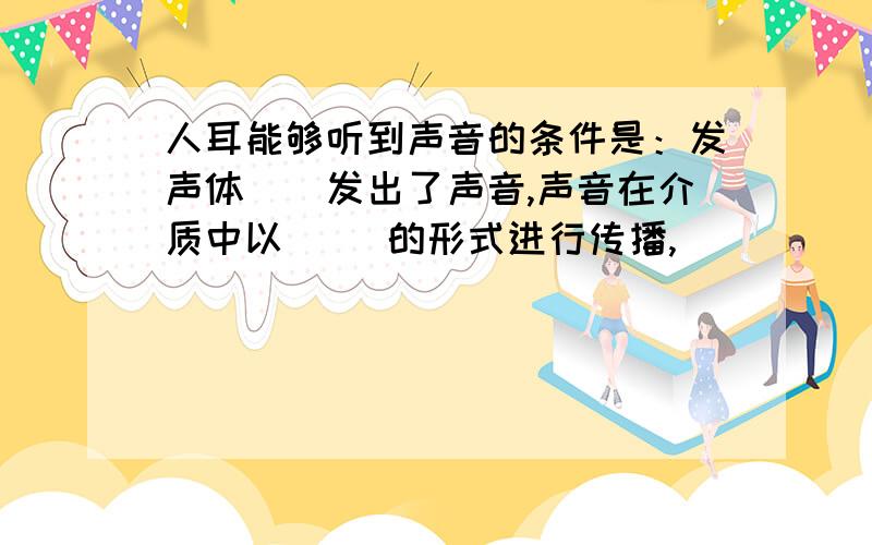 人耳能够听到声音的条件是：发声体（）发出了声音,声音在介质中以（ ）的形式进行传播,