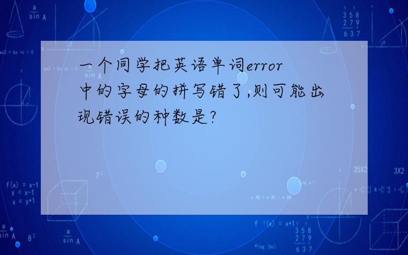 一个同学把英语单词error中的字母的拼写错了,则可能出现错误的种数是?