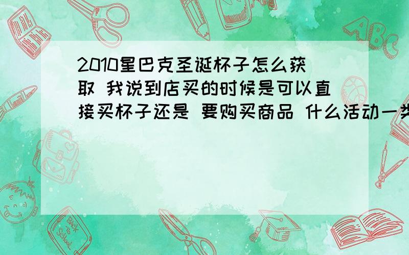 2010星巴克圣诞杯子怎么获取 我说到店买的时候是可以直接买杯子还是 要购买商品 什么活动一类的