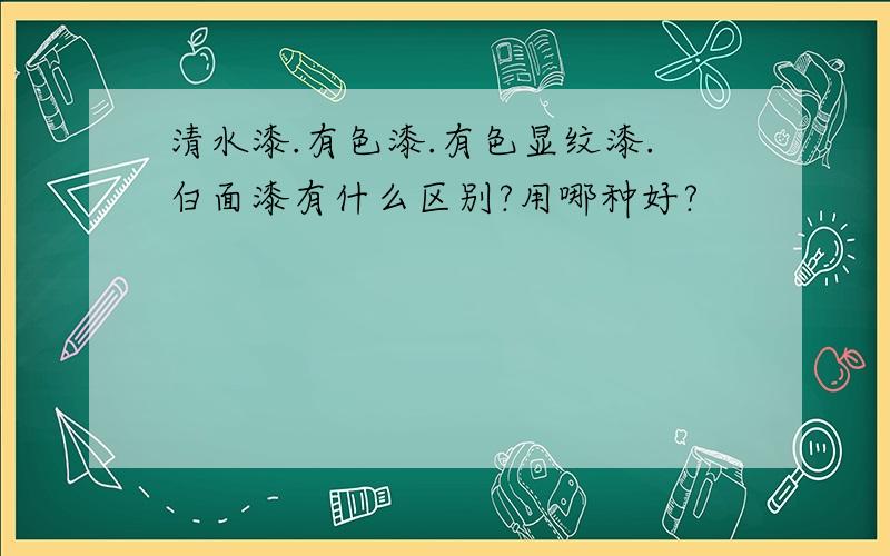 清水漆.有色漆.有色显纹漆.白面漆有什么区别?用哪种好?