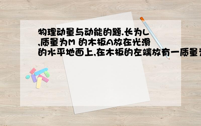 物理动量与动能的题.长为L ,质量为M 的木板A放在光滑的水平地面上,在木板的左端放有一质量为m的小物体B,如图所示,它们一起以某一速度与墙发生无能量损失的碰撞后（碰撞时间极短）,物体