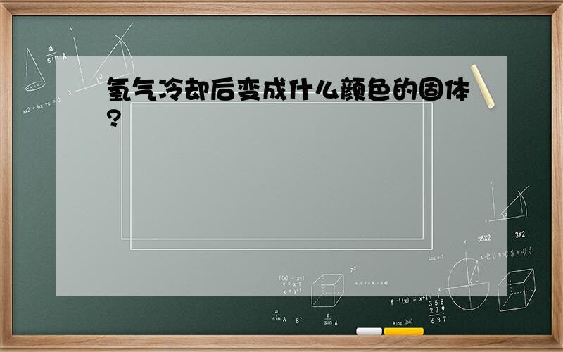 氢气冷却后变成什么颜色的固体?