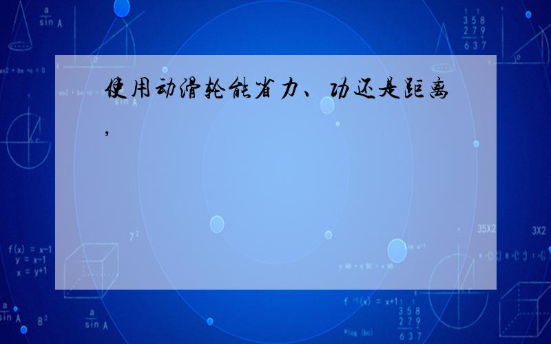 使用动滑轮能省力、功还是距离,