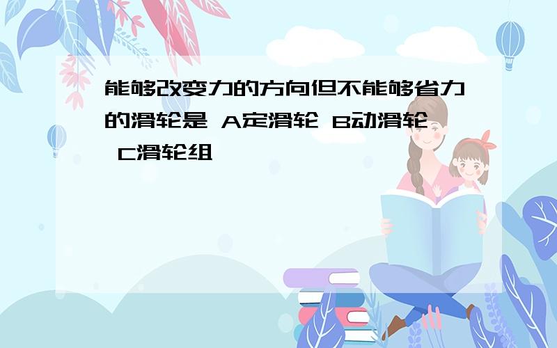 能够改变力的方向但不能够省力的滑轮是 A定滑轮 B动滑轮 C滑轮组