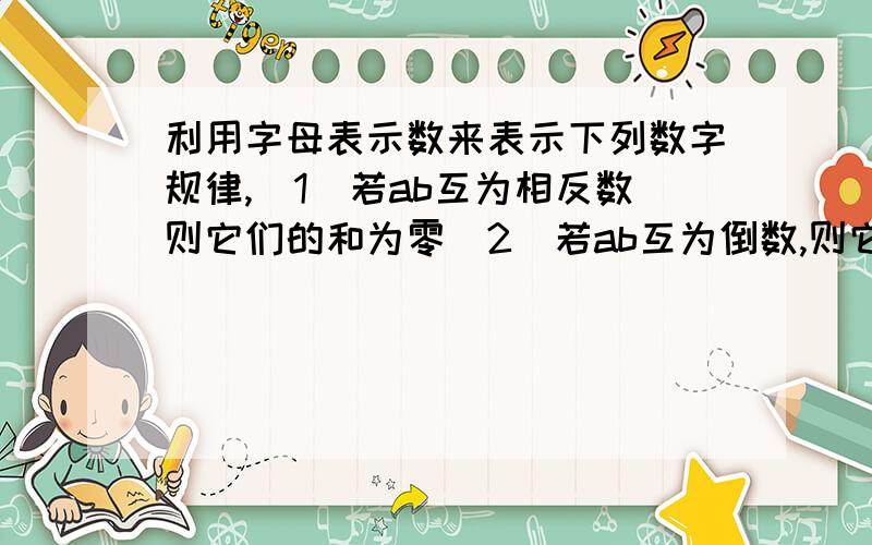 利用字母表示数来表示下列数字规律,（1）若ab互为相反数则它们的和为零（2）若ab互为倒数,则它们的积为1（3）若正数b的算术平方根大于正数a的算术平方根,则b大于a