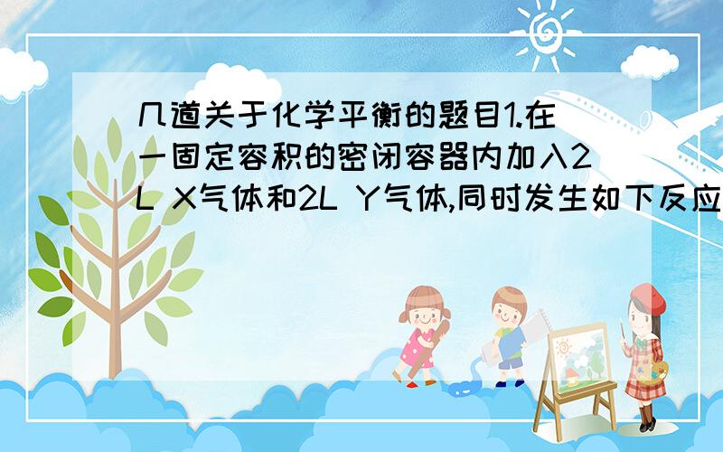 几道关于化学平衡的题目1.在一固定容积的密闭容器内加入2L X气体和2L Y气体,同时发生如下反应：nX+3Y=2R+Q,都是气体,且是可逆反应,反应达到平衡时,测知X和Y的转化率分别是30%和60%,问化学方程