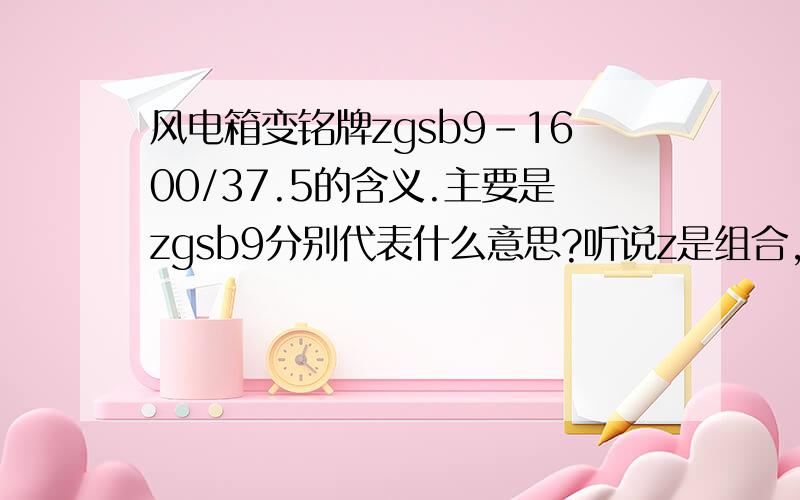 风电箱变铭牌zgsb9-1600/37.5的含义.主要是zgsb9分别代表什么意思?听说z是组合,g是共同?