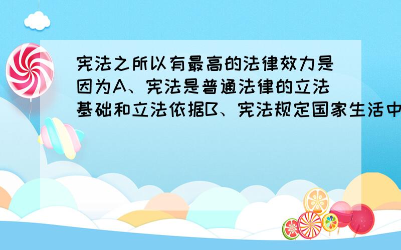 宪法之所以有最高的法律效力是因为A、宪法是普通法律的立法基础和立法依据B、宪法规定国家生活中带有全局性、根本性的问题,是国家立法活动基础C、一切普通法律都不得违反宪法D、宪