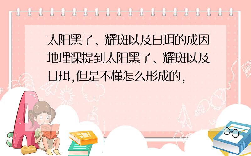 太阳黑子、耀斑以及日珥的成因地理课提到太阳黑子、耀斑以及日珥,但是不懂怎么形成的,