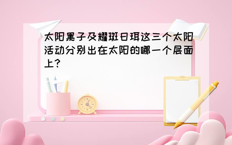 太阳黑子及耀斑日珥这三个太阳活动分别出在太阳的哪一个层面上?