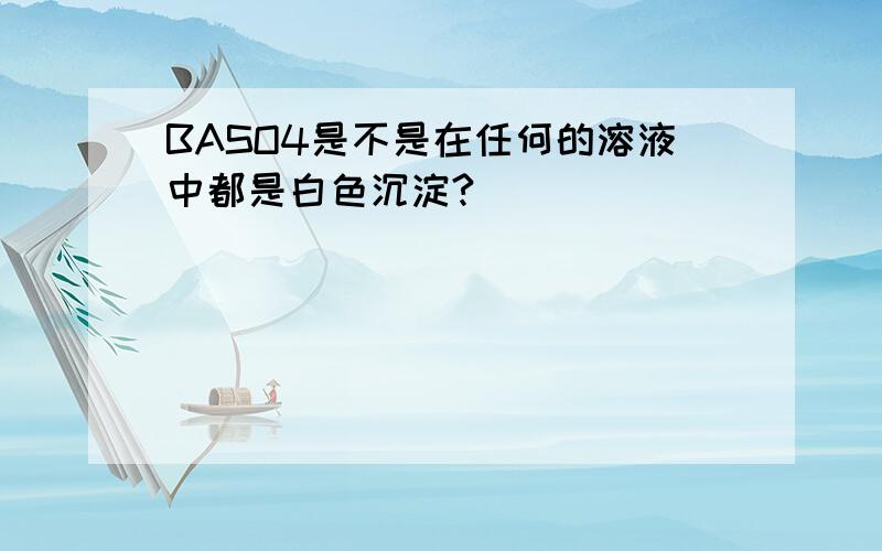 BASO4是不是在任何的溶液中都是白色沉淀?