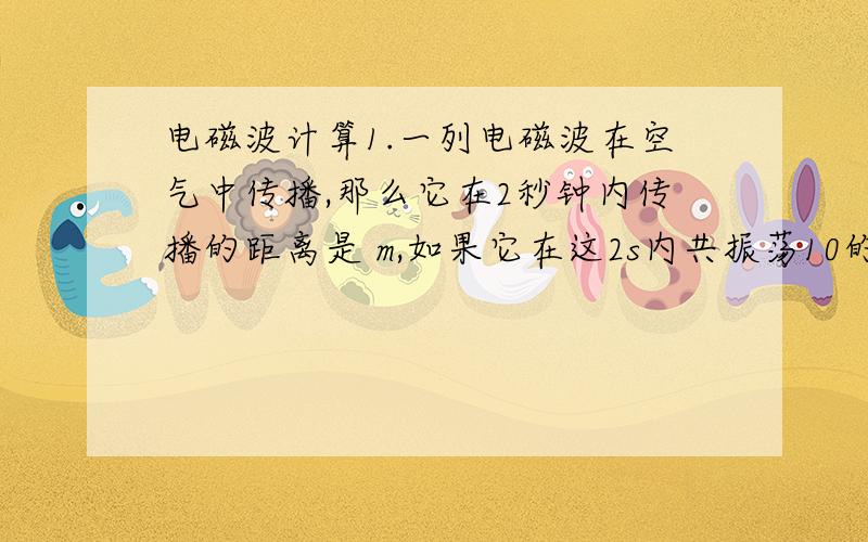 电磁波计算1.一列电磁波在空气中传播,那么它在2秒钟内传播的距离是 m,如果它在这2s内共振荡10的5次方,则它的频率是 kHz.波长是 m.2.无线电广播所用的中波波段的频率是1.0X10的5次方Hz~1.5X10的6