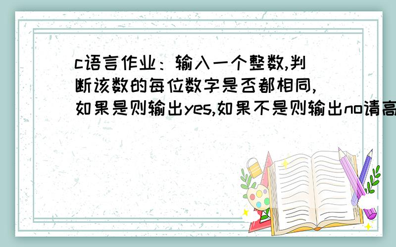 c语言作业：输入一个整数,判断该数的每位数字是否都相同,如果是则输出yes,如果不是则输出no请高手把整个过程写下来