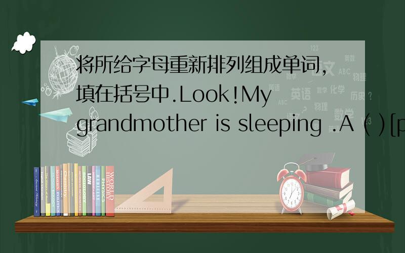 将所给字母重新排列组成单词,填在括号中.Look!My grandmother is sleeping .A ( )[p,i,w,l,l,o] is under her head.