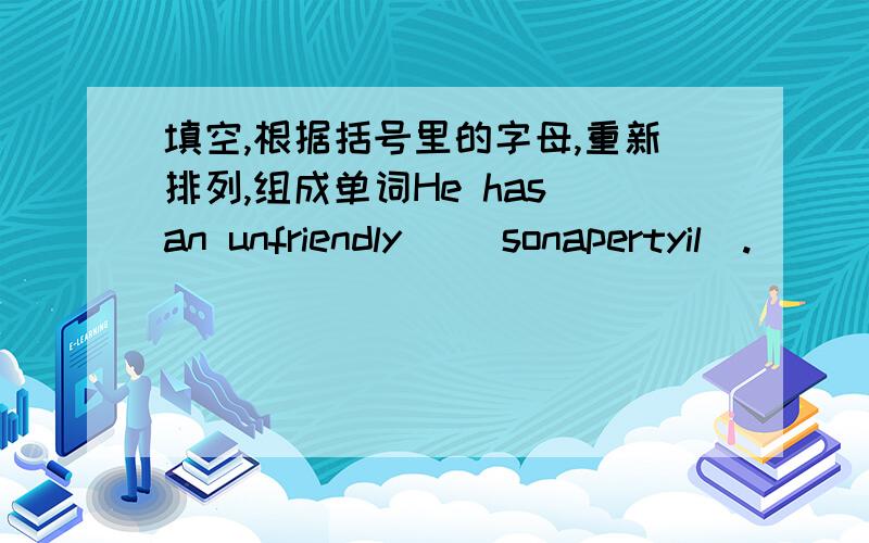 填空,根据括号里的字母,重新排列,组成单词He has an unfriendly ＿（sonapertyil）.