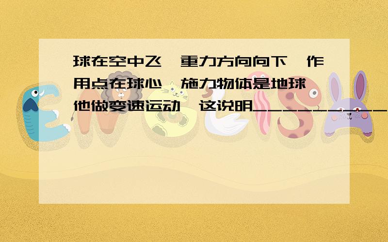 球在空中飞,重力方向向下,作用点在球心,施力物体是地球,他做变速运动,这说明____________.