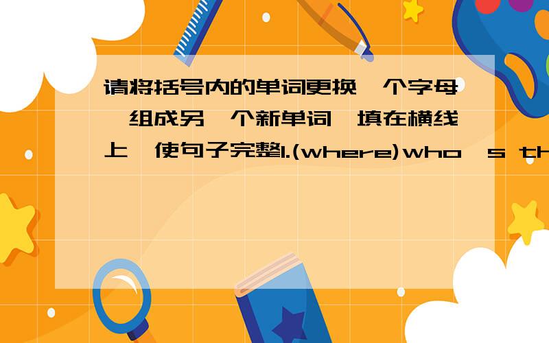 请将括号内的单词更换一个字母,组成另一个新单词,填在横线上,使句子完整1.(where)who's that man over____?2.(thank)I_____it's mine.3.(that)---_______is this?---It's a pencil.