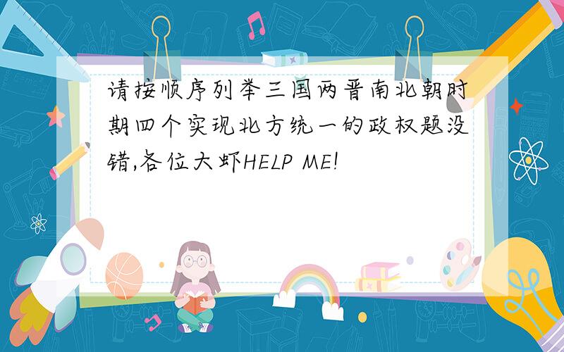 请按顺序列举三国两晋南北朝时期四个实现北方统一的政权题没错,各位大虾HELP ME!