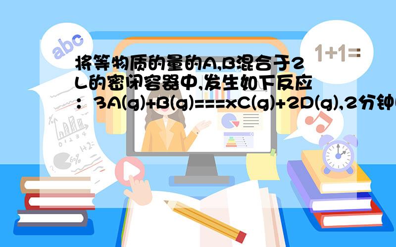 将等物质的量的A,B混合于2L的密闭容器中,发生如下反应：3A(g)+B(g)===xC(g)+2D(g),2分钟时,测得C的浓度为0.8mol/L,且c(A):c(B)=1:2.第一题  2分钟时D的浓度为?第二题 2分钟内B的平均反应速率为?第三题 反