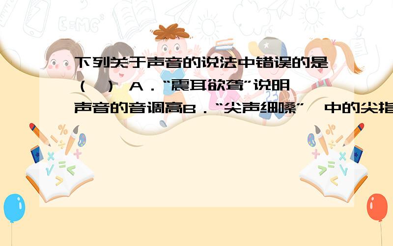 下列关于声音的说法中错误的是（ ） A．“震耳欲聋”说明声音的音调高B．“尖声细嗓”,中的尖指的是音调C．“闻其声知其人”,说明可以根据音色来判断说话者D．“隔墙有耳”,说明固体