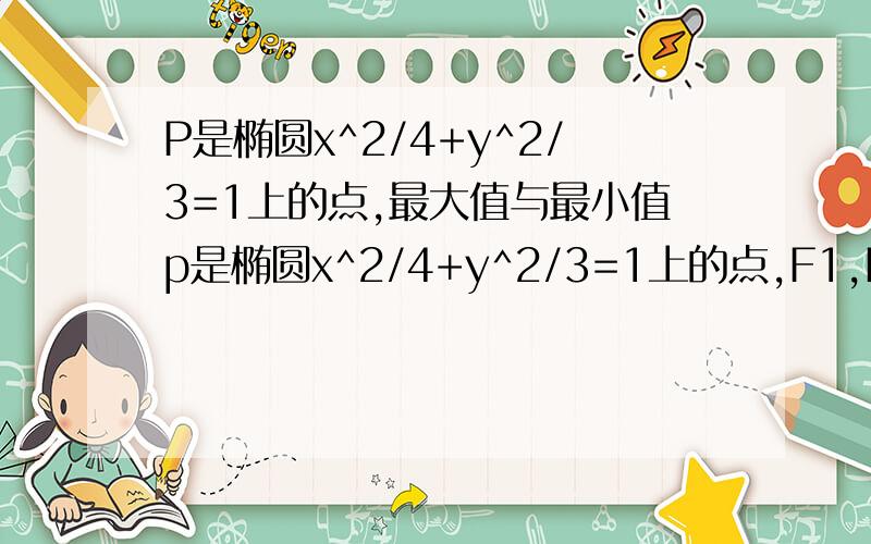 P是椭圆x^2/4+y^2/3=1上的点,最大值与最小值p是椭圆x^2/4+y^2/3=1上的点,F1,F2是两个焦点,则|PF1|X|PF2|的最大值与最小值之差是?告诉我最小值如何求就可以了!