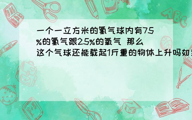 一个一立方米的氢气球内有75%的氢气跟25%的氧气 那么这个气球还能载起1斤重的物体上升吗如果没有火源会爆炸吗（没办法啊化学制氢的纯度也就这样了）