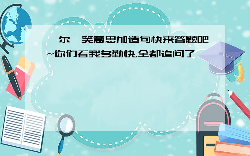 莞尔一笑意思加造句快来答题吧~你们看我多勤快，全都追问了