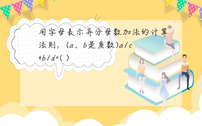 用字母表示异分母数加法的计算法则：(a、b是质数)a/c+b/d=( )