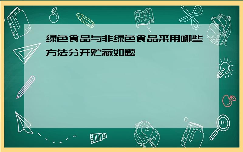 绿色食品与非绿色食品采用哪些方法分开贮藏如题