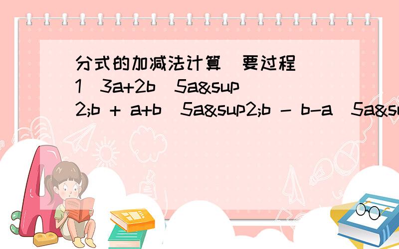 分式的加减法计算（要过程）（1）3a+2b\5a²b + a+b\5a²b - b-a\5a²b （2）m+2n\n-m - n\m-n + 2m\n-m（3）1\a+3 + 6\a²-9 （4）1\x-3 + 1-x\6+2x - 6\x²-9