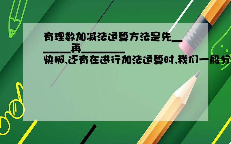 有理数加减法运算方法是先_______再________快啊,还有在进行加法运算时,我们一般分两步骤进行,先_____,再____还有：通过类比,观察和的符号及其绝对值与两个加数的符号及其绝对值有何关系?