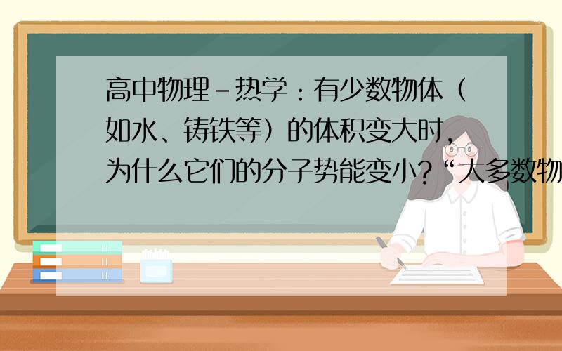 高中物理-热学：有少数物体（如水、铸铁等）的体积变大时,为什么它们的分子势能变小?“大多数物体物体是体积变大,分子势能变大,也有少数物体（如水、铸铁等）,体积变大,分子势能反而