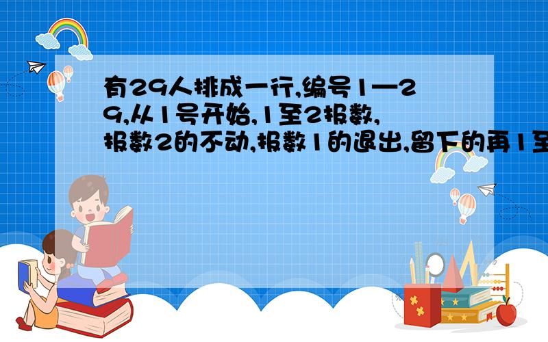 有29人排成一行,编号1—29,从1号开始,1至2报数,报数2的不动,报数1的退出,留下的再1至2报数,这样不断重复,直至最后1人.最后的人是第几号?如果是38人呢?69人呢?