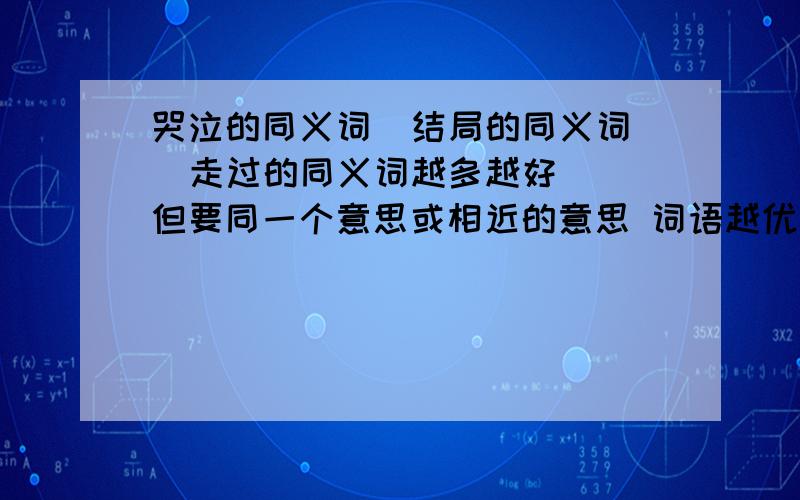 哭泣的同义词  结局的同义词  走过的同义词越多越好  但要同一个意思或相近的意思 词语越优美或越有个性越好 谢谢回答者：liangylln - 助理 三级 7-17 14:53这位同仁别较真拉！前两位老师理