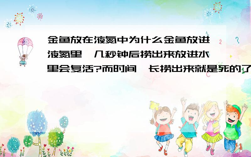 金鱼放在液氮中为什么金鱼放进液氮里,几秒钟后捞出来放进水里会复活?而时间一长捞出来就是死的了?