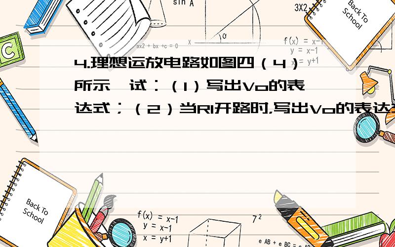 4.理想运放电路如图四（4）所示,试：（1）写出Vo的表达式；（2）当R1开路时，写出Vo的表达式；（3）当R2开路时，写出Vo的表达式。