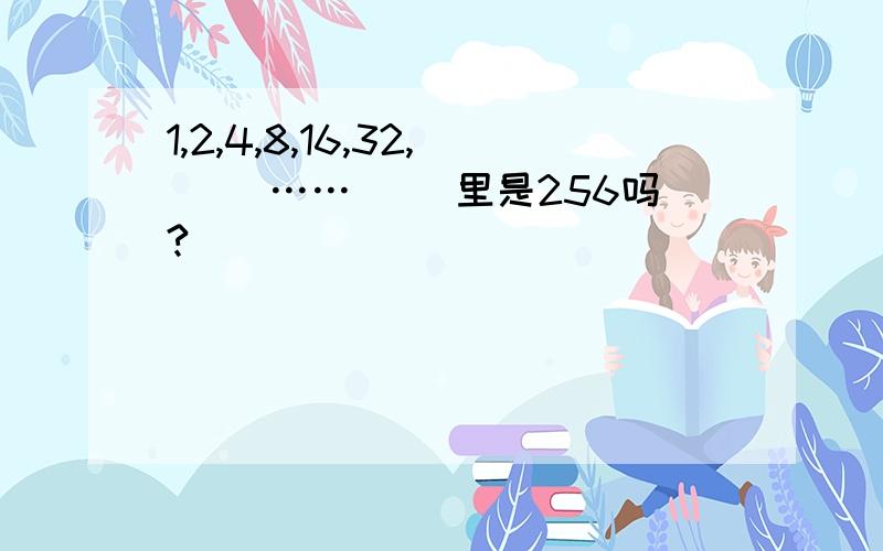 1,2,4,8,16,32,（ ）…… （）里是256吗?